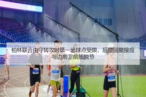 柏林联合由守转攻时第一出球点受限，后腰回撤接应与边前卫前插脱节